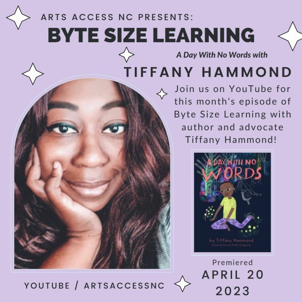 A light purple background with white stars text says “Arts Access NC Presents Byte Size Learning” in bold letters and the subtext "A Day With No Words with Tiffany Hammond Join us on YouTube for this month's episode of Byte Size Learning with author and advocate Tiffany Hammond! Premiering April 20th 12pm EST Youtube/ ArtsAccessNC" To the left is a picture of Tiffany Hammond, a Black woman with long hair and on the right a picture of the cover of her new book “A Day With No Words